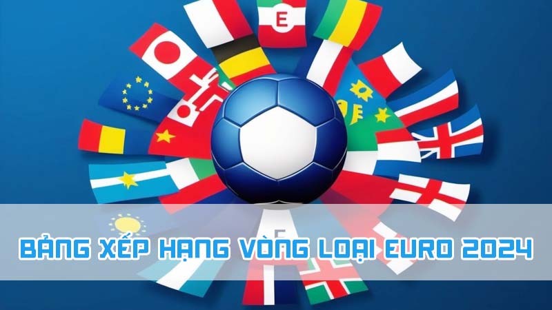 bảng xếp hạng vòng loại euro 2024 mới nhất