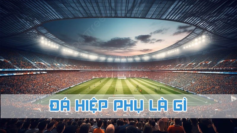 đá hiệp phụ là gì 2024