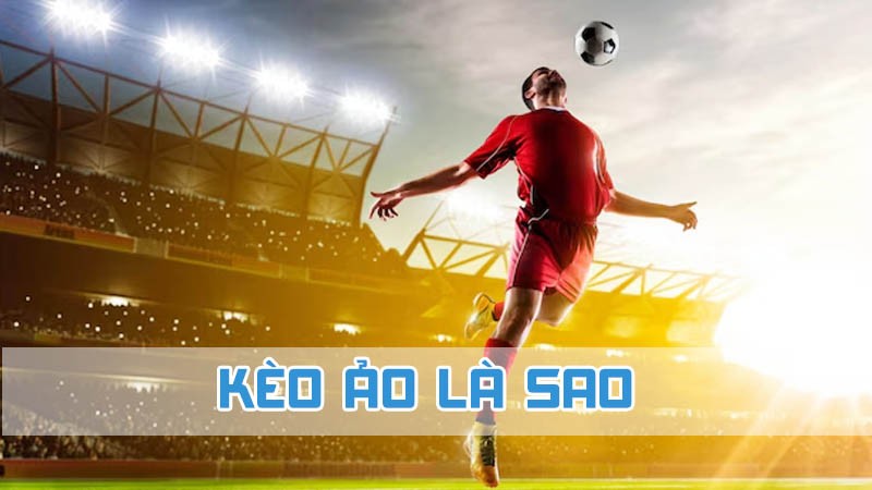 kèo ảo là sao khái niệm