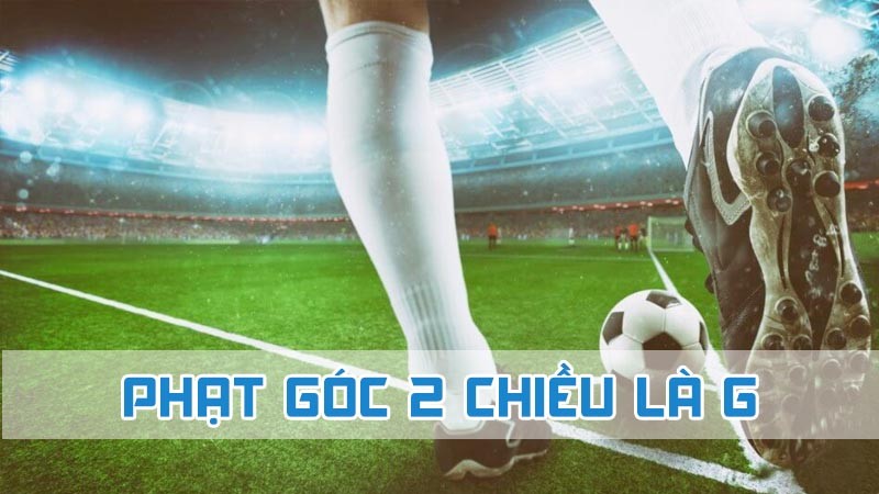 phạt góc 2 chiều là gì chi tiết 2024