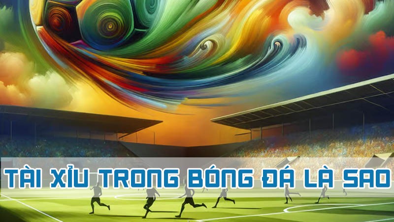 tài xỉu trong bóng đá là sao 2024